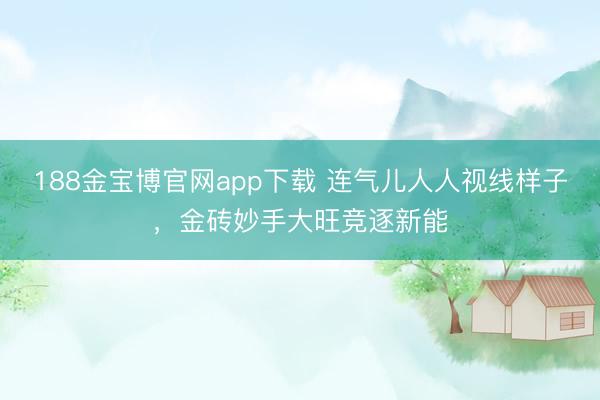 188金宝博官网app下载 连气儿人人视线样子，金砖妙手大旺竞逐新能