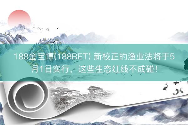 188金宝博(188BET) 新校正的渔业法将于5月1日实行，这些生态红线不成碰！