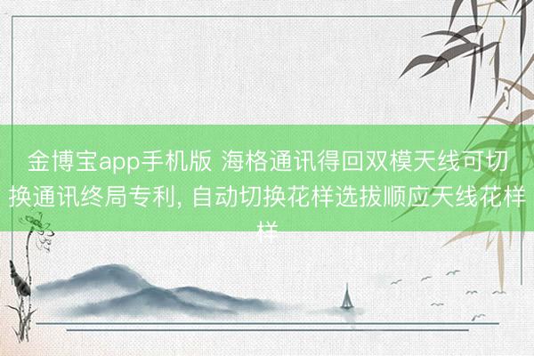 金博宝app手机版 海格通讯得回双模天线可切换通讯终局专利, 自动切换花样选拔顺应天线花样