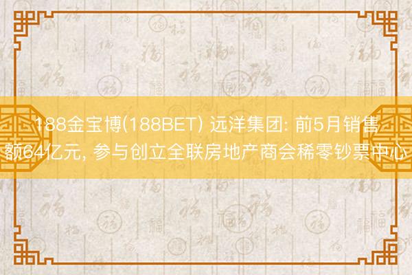 188金宝博(188BET) 远洋集团: 前5月销售额64亿元， 参与创立全联房地产商会稀零钞票中心