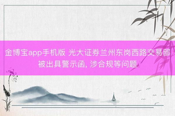 金博宝app手机版 光大证券兰州东岗西路交易部被出具警示函， 涉合规等问题