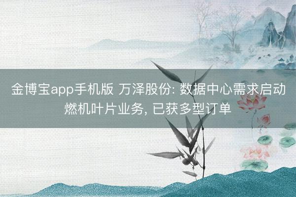金博宝app手机版 万泽股份: 数据中心需求启动燃机叶片业务， 已获多型订单