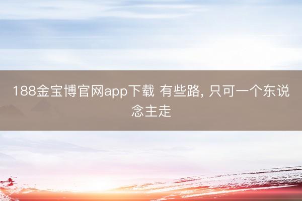 188金宝博官网app下载 有些路， 只可一个东说念主走