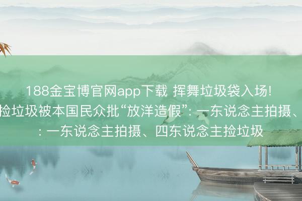 188金宝博官网app下载 挥舞垃圾袋入场! 日本球迷谢寰球杯捡垃圾被本国民众批“放洋造假”: 一东说念主拍摄、四东说念主捡垃圾
