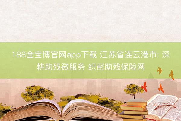 188金宝博官网app下载 江苏省连云港市: 深耕助残微服务 织密助残保险网