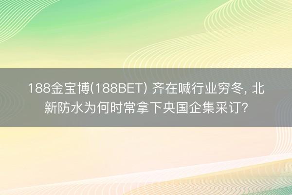 188金宝博(188BET) 齐在喊行业穷冬， 北新防水为何时常拿下央国企集采订?