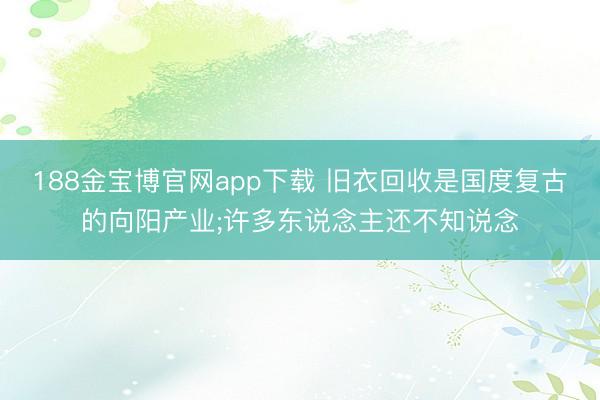 188金宝博官网app下载 旧衣回收是国度复古的向阳产业;许多东说念主还不知说念