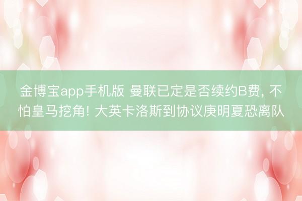 金博宝app手机版 曼联已定是否续约B费， 不怕皇马挖角! 大英卡洛斯到协议庚明夏恐离队