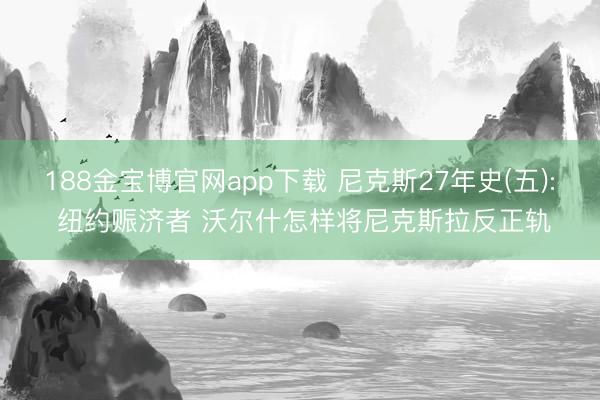188金宝博官网app下载 尼克斯27年史(五): 纽约赈济者 沃尔什怎样将尼克斯拉反正轨