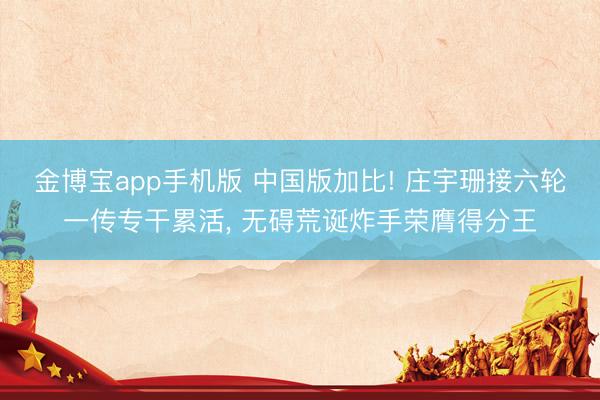金博宝app手机版 中国版加比! 庄宇珊接六轮一传专干累活， 无碍荒诞炸手荣膺得分王