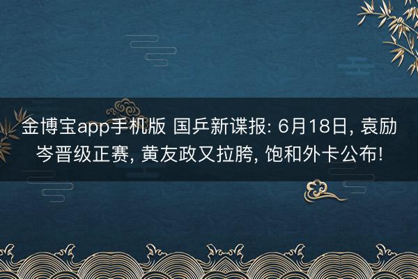 金博宝app手机版 国乒新谍报: 6月18日， 袁励岑晋级正赛， 黄友政又拉胯， 饱和外卡公布!