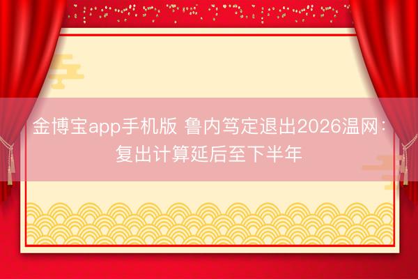 金博宝app手机版 鲁内笃定退出2026温网：复出计算延后至下半年