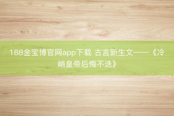 188金宝博官网app下载 古言新生文——《冷峭皇帝后悔不迭》