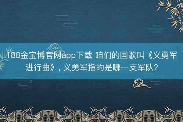 188金宝博官网app下载 咱们的国歌叫《义勇军进行曲》， 义勇军指的是哪一支军队?
