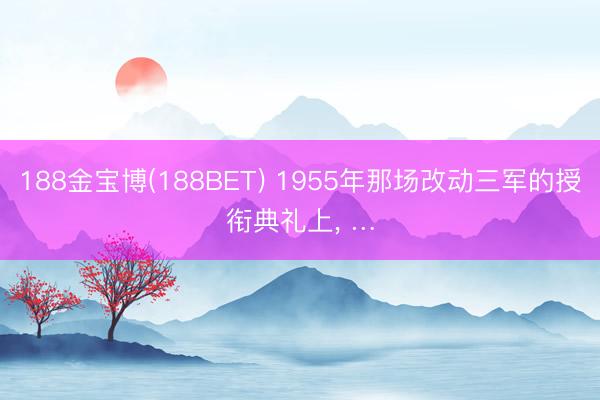 188金宝博(188BET) 1955年那场改动三军的授衔典礼上， …