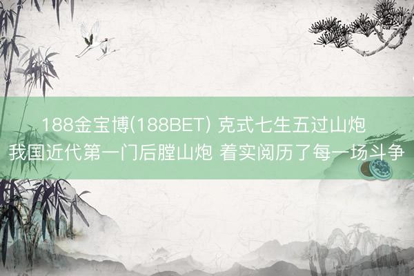 188金宝博(188BET) 克式七生五过山炮 我国近代第一门后膛山炮 着实阅历了每一场斗争